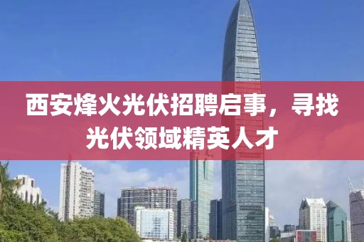 西安烽火光伏招聘启事，寻找光伏领域精英人才
