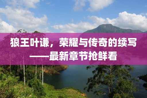 狼王叶谦，荣耀与传奇的续写——最新章节抢鲜看