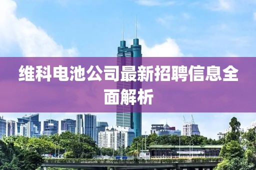 维科电池公司最新招聘信息全面解析