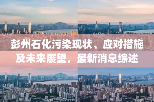 彭州石化污染现状、应对措施及未来展望，最新消息综述