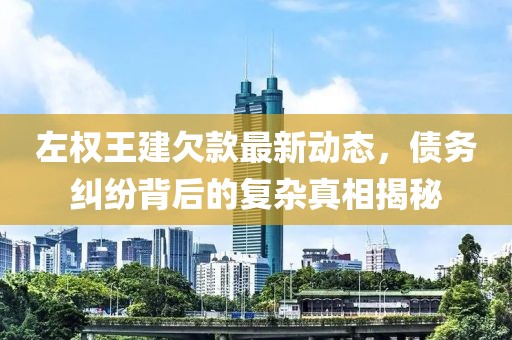 左权王建欠款最新动态，债务纠纷背后的复杂真相揭秘