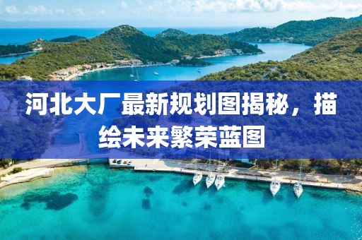 河北大厂最新规划图揭秘，描绘未来繁荣蓝图