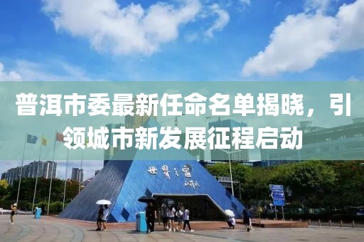 普洱市委最新任命名单揭晓，引领城市新发展征程启动