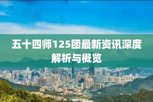五十四师125团最新资讯深度解析与概览
