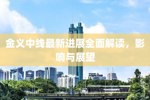 金义中线最新进展全面解读，影响与展望
