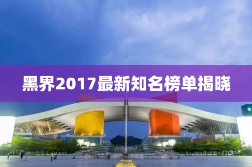 黑界2017最新知名榜单揭晓