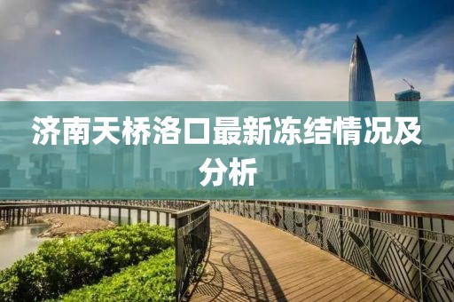 济南天桥洛口最新冻结情况及分析