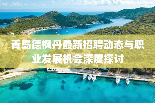 青岛德枫丹最新招聘动态与职业发展机会深度探讨