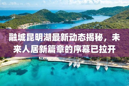 融城昆明湖最新动态揭秘，未来人居新篇章的序幕已拉开