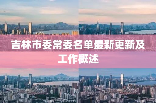 吉林市委常委名单最新更新及工作概述