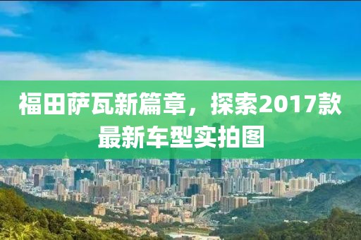 福田萨瓦新篇章，探索2017款最新车型实拍图