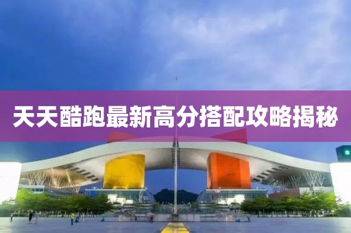 天天酷跑最新高分搭配攻略揭秘