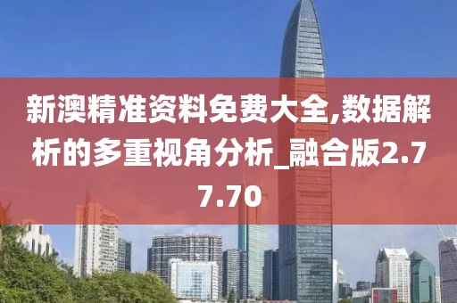 新澳精准资料免费大全,数据解析的多重视角分析_融合版2.77.70