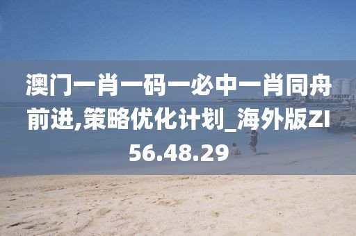 澳门一肖一码一必中一肖同舟前进,策略优化计划_海外版ZI56.48.29