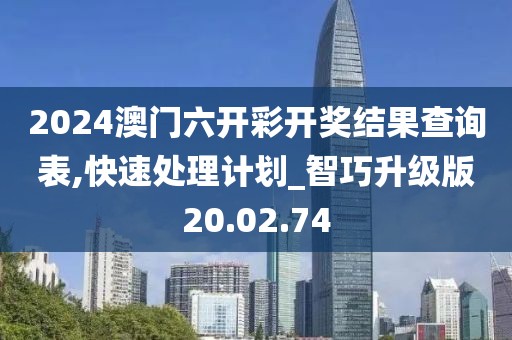 2024澳门六开彩开奖结果查询表,快速处理计划_智巧升级版20.02.74
