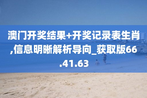 澳门开奖结果+开奖记录表生肖,信息明晰解析导向_获取版66.41.63