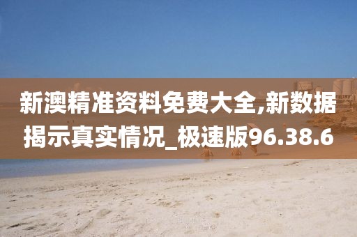 新澳精准资料免费大全,新数据揭示真实情况_极速版96.38.60