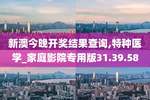 新澳今晚开奖结果查询,特种医学_家庭影院专用版31.39.58