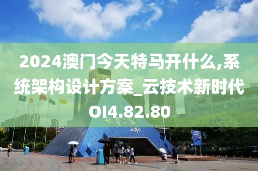 2024澳门今天特马开什么,系统架构设计方案_云技术新时代OI4.82.80
