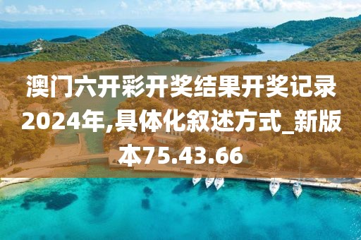 澳门六开彩开奖结果开奖记录2024年,具体化叙述方式_新版本75.43.66