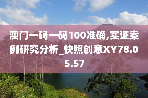 澳门一码一码100准确,实证案例研究分析_快照创意XY78.05.57