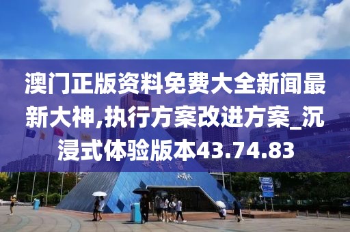 澳门正版资料免费大全新闻最新大神,执行方案改进方案_沉浸式体验版本43.74.83