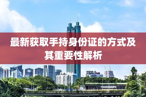 最新获取手持身份证的方式及其重要性解析