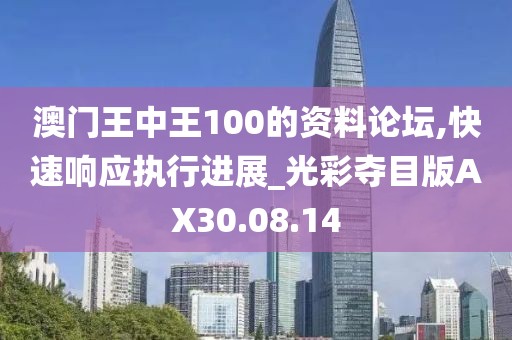 澳门王中王100的资料论坛,快速响应执行进展_光彩夺目版AX30.08.14