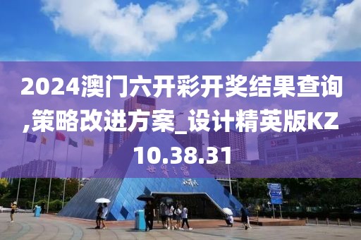 2024澳门六开彩开奖结果查询,策略改进方案_设计精英版KZ10.38.31