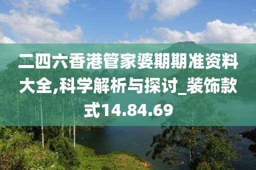 二四六香港管家婆期期准资料大全,科学解析与探讨_装饰款式14.84.69