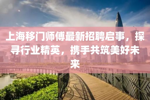 上海移门师傅最新招聘启事，探寻行业精英，携手共筑美好未来