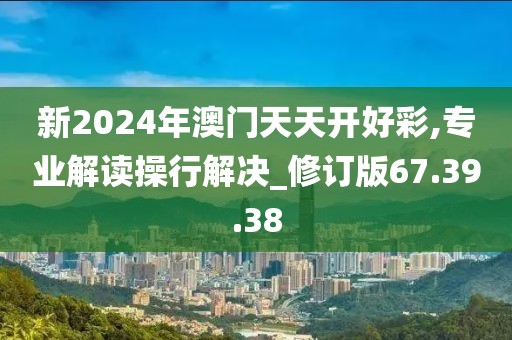 新2024年澳门天天开好彩,专业解读操行解决_修订版67.39.38