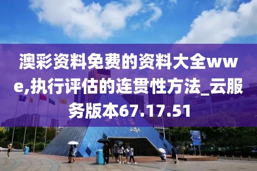 澳彩资料免费的资料大全wwe,执行评估的连贯性方法_云服务版本67.17.51