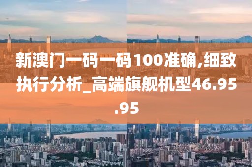 新澳门一码一码100准确,细致执行分析_高端旗舰机型46.95.95