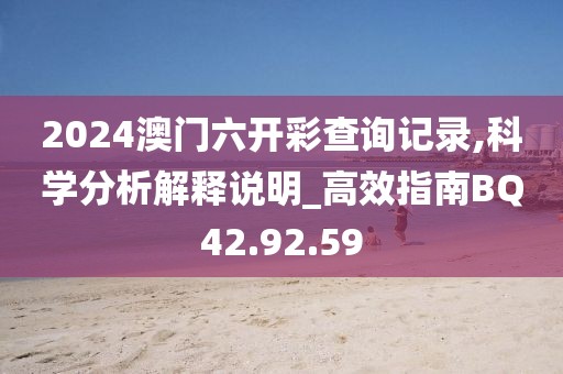 2024澳门六开彩查询记录,科学分析解释说明_高效指南BQ42.92.59
