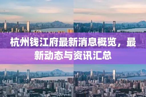 杭州钱江府最新消息概览，最新动态与资讯汇总