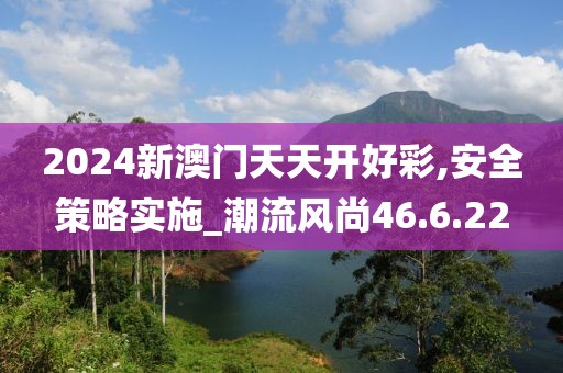 2024新澳门天天开好彩,安全策略实施_潮流风尚46.6.22