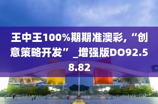 王中王100%期期准澳彩,“创意策略开发”_增强版DO92.58.82