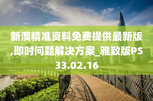 新澳精准资料免费提供最新版,即时问题解决方案_雅致版PS33.02.16