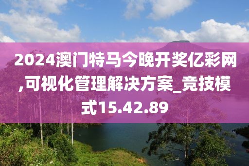 2024澳门特马今晚开奖亿彩网,可视化管理解决方案_竞技模式15.42.89