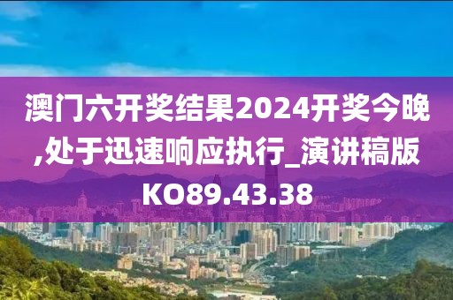 澳门六开奖结果2024开奖今晚,处于迅速响应执行_演讲稿版KO89.43.38