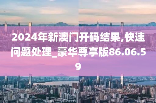 2024年新澳门开码结果,快速问题处理_豪华尊享版86.06.59