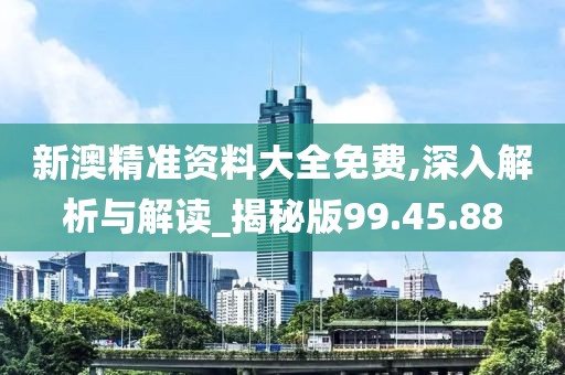 新澳精准资料大全免费,深入解析与解读_揭秘版99.45.88