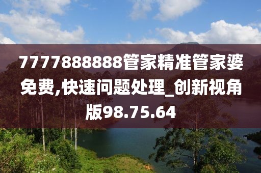 7777888888管家精准管家婆免费,快速问题处理_创新视角版98.75.64