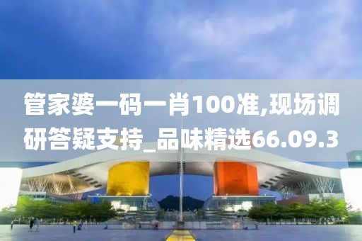 管家婆一码一肖100准,现场调研答疑支持_品味精选66.09.30