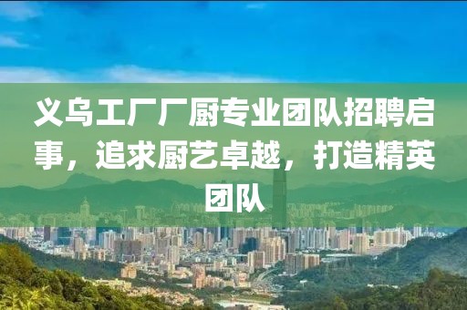 义乌工厂厂厨专业团队招聘启事，追求厨艺卓越，打造精英团队