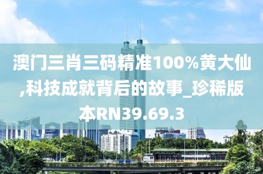 澳门三肖三码精准100%黄大仙,科技成就背后的故事_珍稀版本RN39.69.3