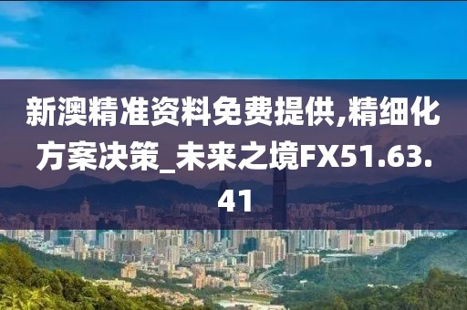 新澳精准资料免费提供,精细化方案决策_未来之境FX51.63.41