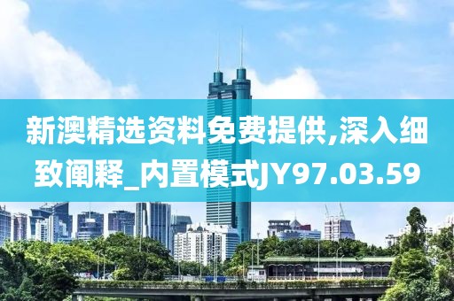 新澳精选资料免费提供,深入细致阐释_内置模式JY97.03.59