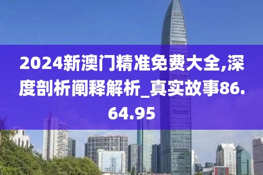 2024新澳门精准免费大全,深度剖析阐释解析_真实故事86.64.95